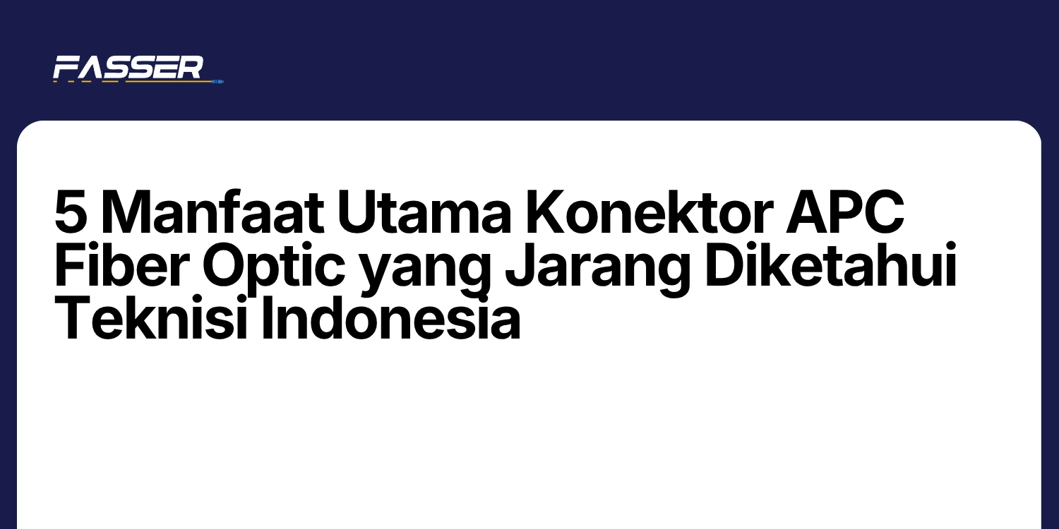 5 Manfaat Utama Konektor APC Fiber Optic yang Jarang Diketahui Teknisi Indonesia